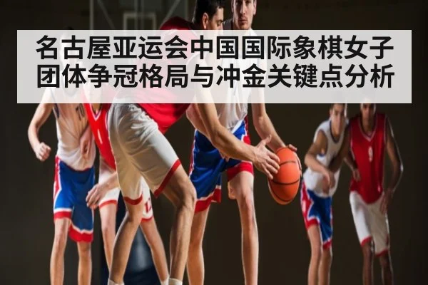 名古屋亚运会中国国际象棋女子团体争冠格局与冲金关键点分析