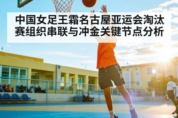 中国女足王霜名古屋亚运会淘汰赛组织串联与冲金关键节点分析