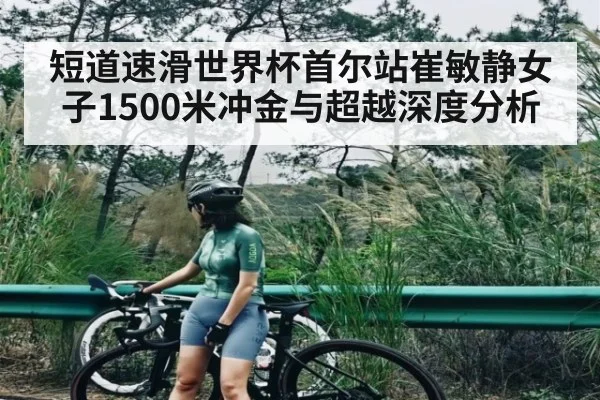 短道速滑世界杯首尔站崔敏静女子1500米冲金与超越深度分析
