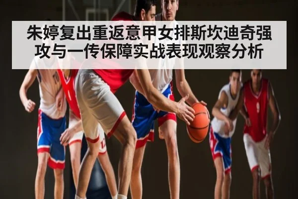 朱婷复出重返意甲女排斯坎迪奇强攻与一传保障实战表现观察分析