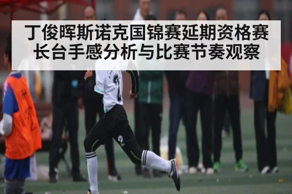 丁俊晖斯诺克国锦赛延期资格赛长台手感分析与比赛节奏观察
