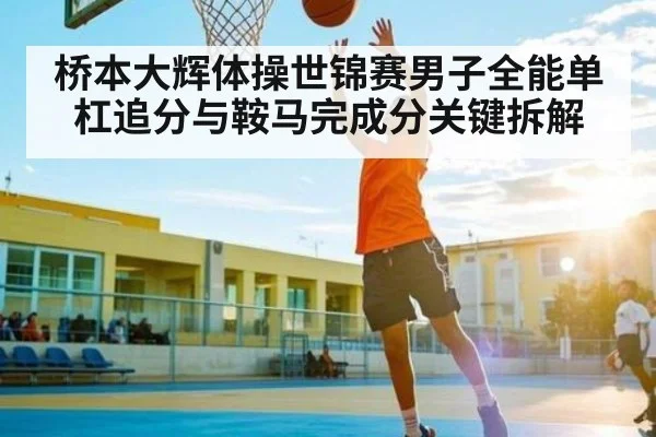 桥本大辉体操世锦赛男子全能单杠追分与鞍马完成分关键拆解